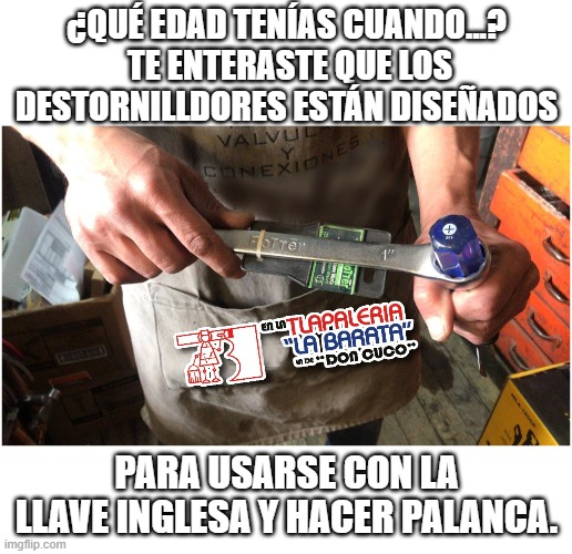 ¿QUÉ EDAD TENÍAS CUANDO...?
 TE ENTERASTE QUE LOS DESTORNILLDORES ESTÁN DISEÑADOS; PARA USARSE CON LA LLAVE INGLESA Y HACER PALANCA. | made w/ Imgflip meme maker