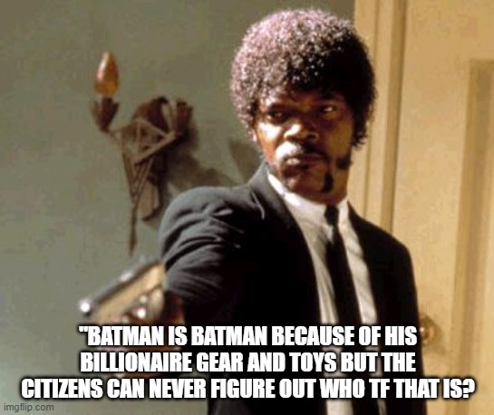 Say That Again I Dare You | "BATMAN IS BATMAN BECAUSE OF HIS BILLIONAIRE GEAR AND TOYS BUT THE CITIZENS CAN NEVER FIGURE OUT WHO TF THAT IS? | image tagged in memes,say that again i dare you | made w/ Imgflip meme maker