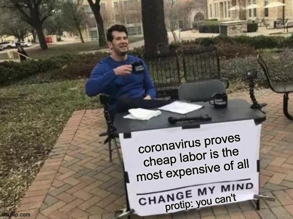Change My Mind Meme | coronavirus proves cheap labor is the most expensive of all; protip: you can't | image tagged in memes,change my mind | made w/ Imgflip meme maker