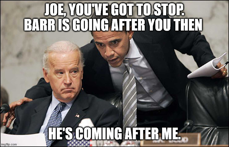 Obama Biden | JOE, YOU'VE GOT TO STOP. BARR IS GOING AFTER YOU THEN; HE'S COMING AFTER ME. | image tagged in obama biden | made w/ Imgflip meme maker