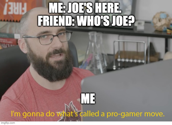 I'm gonna do what's called a pro-gamer move. | ME; ME: JOE'S HERE. 
FRIEND: WHO'S JOE? | image tagged in i'm gonna do what's called a pro-gamer move | made w/ Imgflip meme maker