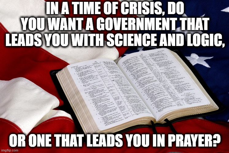 Which Do You Put Against Covid-19? | IN A TIME OF CRISIS, DO YOU WANT A GOVERNMENT THAT LEADS YOU WITH SCIENCE AND LOGIC, OR ONE THAT LEADS YOU IN PRAYER? | image tagged in coronavirus,bible,prayer,secular,constitution,science | made w/ Imgflip meme maker