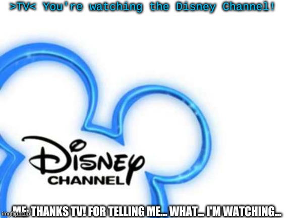 >TV< You're watching the Disney Channel! ME: THANKS TV! FOR TELLING ME... WHAT... I'M WATCHING... | made w/ Imgflip meme maker