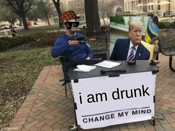 Change My Mind Meme | i am drunk | image tagged in memes,change my mind,donald trump | made w/ Imgflip meme maker