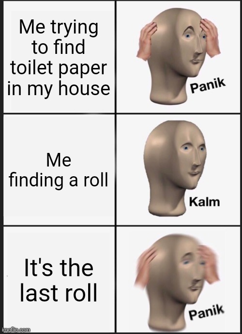 Panik Kalm Panik | Me trying to find toilet paper in my house; Me finding a roll; It's the last roll | image tagged in memes,panik kalm panik | made w/ Imgflip meme maker