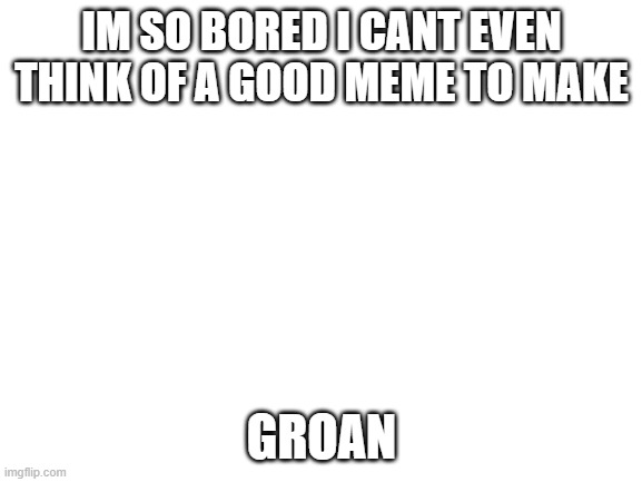 Blank White Template | IM SO BORED I CANT EVEN THINK OF A GOOD MEME TO MAKE; GROAN | image tagged in blank white template | made w/ Imgflip meme maker