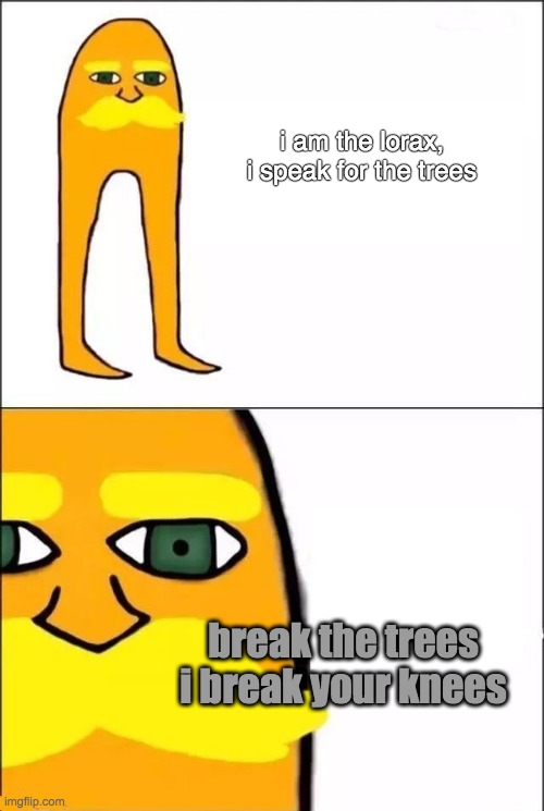 The Lorax | i am the lorax,
i speak for the trees; break the trees
i break your knees | image tagged in the lorax | made w/ Imgflip meme maker