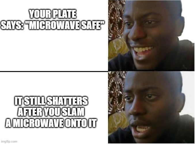 Happy and sad black guy | YOUR PLATE SAYS: "MICROWAVE SAFE"; IT STILL SHATTERS AFTER YOU SLAM A MICROWAVE ONTO IT | image tagged in happy and sad black guy | made w/ Imgflip meme maker