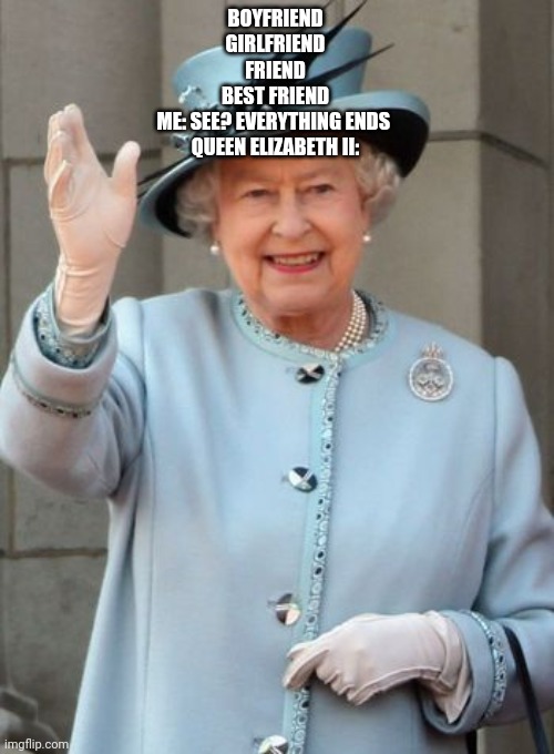 You would probably get this more if you live in England |  BOYFRIEND
GIRLFRIEND
FRIEND
BEST FRIEND
ME: SEE? EVERYTHING ENDS 
QUEEN ELIZABETH II: | image tagged in queen elizabeth,immortal,girlfriend,boyfriend,friends,best friend | made w/ Imgflip meme maker
