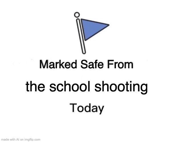 Marked Safe From | the school shooting | image tagged in memes,marked safe from | made w/ Imgflip meme maker