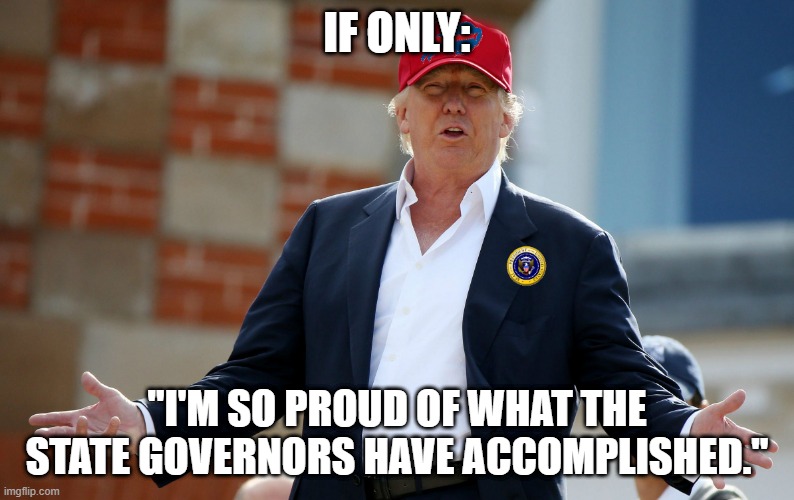 Parallel Universe Trump | IF ONLY:; "I'M SO PROUD OF WHAT THE STATE GOVERNORS HAVE ACCOMPLISHED." | image tagged in parallel universe trump | made w/ Imgflip meme maker