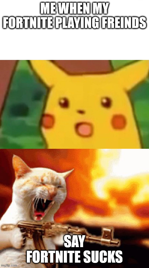 ME WHEN MY FORTNITE PLAYING FREINDS; SAY FORTNITE SUCKS | image tagged in shooting cat,memes,surprised pikachu | made w/ Imgflip meme maker