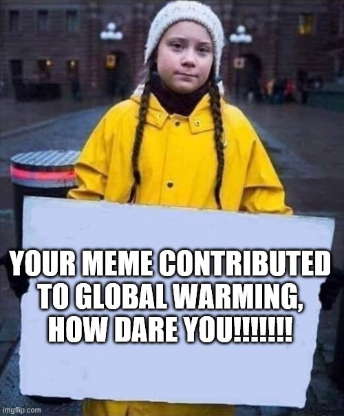 Greta | YOUR MEME CONTRIBUTED TO GLOBAL WARMING, HOW DARE YOU!!!!!!! | image tagged in greta | made w/ Imgflip meme maker