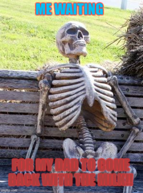 Waiting Skeleton Meme | ME WAITING; FOR MY DAD TO COME BACK WITH THE MILK!! | image tagged in memes,waiting skeleton | made w/ Imgflip meme maker