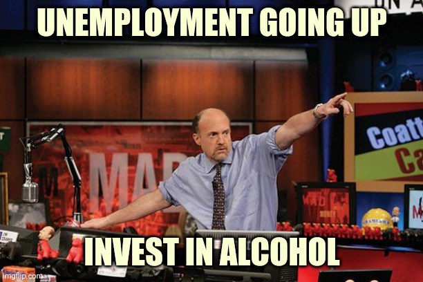 Mad Money Jim Cramer | UNEMPLOYMENT GOING UP; INVEST IN ALCOHOL | image tagged in memes,mad money jim cramer | made w/ Imgflip meme maker