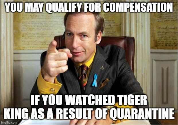 Better call saul | YOU MAY QUALIFY FOR COMPENSATION; IF YOU WATCHED TIGER KING AS A RESULT OF QUARANTINE | image tagged in better call saul | made w/ Imgflip meme maker