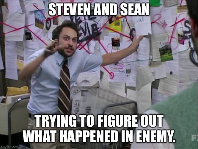 Charlie Conspiracy (Always Sunny in Philidelphia) | STEVEN AND SEAN; TRYING TO FIGURE OUT WHAT HAPPENED IN ENEMY. | image tagged in charlie conspiracy always sunny in philidelphia | made w/ Imgflip meme maker