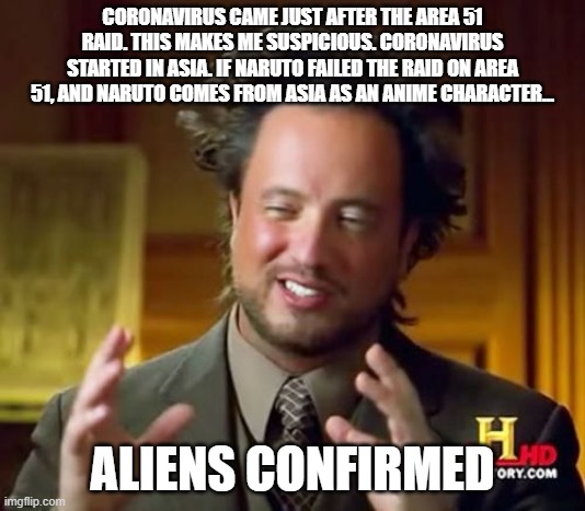Ancient Aliens Meme |  CORONAVIRUS CAME JUST AFTER THE AREA 51 RAID. THIS MAKES ME SUSPICIOUS. CORONAVIRUS STARTED IN ASIA. IF NARUTO FAILED THE RAID ON AREA 51, AND NARUTO COMES FROM ASIA AS AN ANIME CHARACTER... ALIENS CONFIRMED | image tagged in ancient aliens,funny meme,coronavirus,area 51,covid-19,stuff | made w/ Imgflip meme maker
