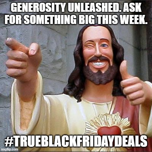 Buddy Christ Meme | GENEROSITY UNLEASHED. ASK FOR SOMETHING BIG THIS WEEK. #TRUEBLACKFRIDAYDEALS | image tagged in memes,buddy christ | made w/ Imgflip meme maker