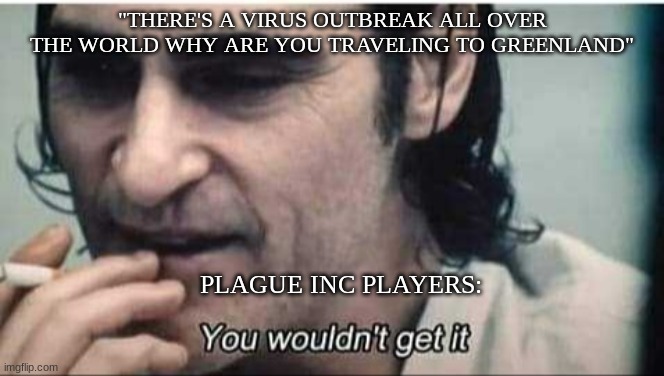 You wouldn't get it | "THERE'S A VIRUS OUTBREAK ALL OVER THE WORLD WHY ARE YOU TRAVELING TO GREENLAND"; PLAGUE INC PLAYERS: | image tagged in you wouldn't get it | made w/ Imgflip meme maker