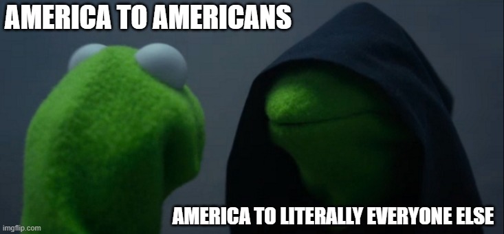 Evil Kermit | AMERICA TO AMERICANS; AMERICA TO LITERALLY EVERYONE ELSE | image tagged in memes,evil kermit | made w/ Imgflip meme maker