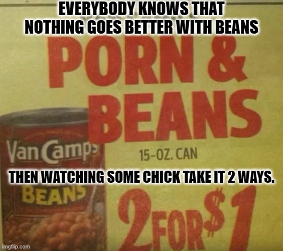 Wrong lube bro!! | EVERYBODY KNOWS THAT NOTHING GOES BETTER WITH BEANS; THEN WATCHING SOME CHICK TAKE IT 2 WAYS. | image tagged in beans and what,funny,pornhub,memes,mr bean,porky pig | made w/ Imgflip meme maker