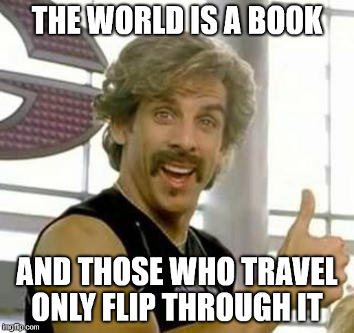 So they say | THE WORLD IS A BOOK; AND THOSE WHO TRAVEL ONLY FLIP THROUGH IT | image tagged in demotivational motivator,travel,inspirational quote,sarcasm,instagram,hype | made w/ Imgflip meme maker