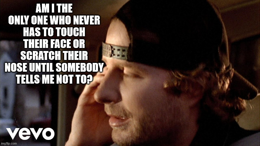 am I the only one | AM I THE ONLY ONE WHO NEVER HAS TO TOUCH THEIR FACE OR SCRATCH THEIR NOSE UNTIL SOMEBODY TELLS ME NOT TO? | image tagged in am i the only one around here | made w/ Imgflip meme maker