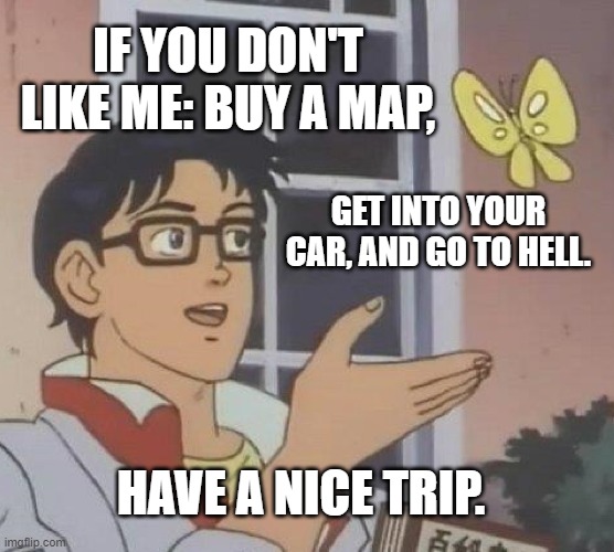 Is This A Pigeon | IF YOU DON'T LIKE ME: BUY A MAP, GET INTO YOUR CAR, AND GO TO HELL. HAVE A NICE TRIP. | image tagged in memes,is this a pigeon | made w/ Imgflip meme maker