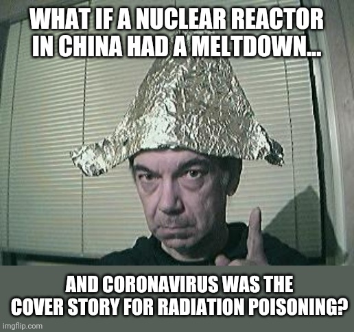 Forget the 5G conspirators, I have the best conspiracy theory yet! | WHAT IF A NUCLEAR REACTOR IN CHINA HAD A MELTDOWN... AND CORONAVIRUS WAS THE COVER STORY FOR RADIATION POISONING? | image tagged in tin foil hat,china,nuclear explosion | made w/ Imgflip meme maker