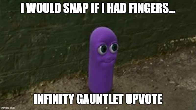 Beanos | I WOULD SNAP IF I HAD FINGERS... INFINITY GAUNTLET UPVOTE | image tagged in beanos | made w/ Imgflip meme maker