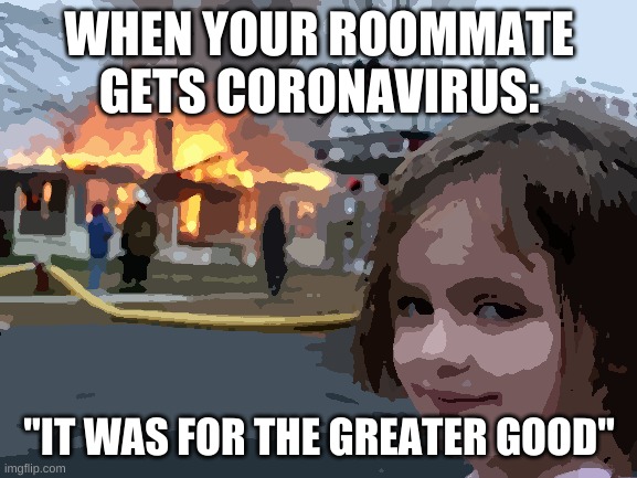 Disaster Girl | WHEN YOUR ROOMMATE GETS CORONAVIRUS:; "IT WAS FOR THE GREATER GOOD" | image tagged in memes,disaster girl | made w/ Imgflip meme maker