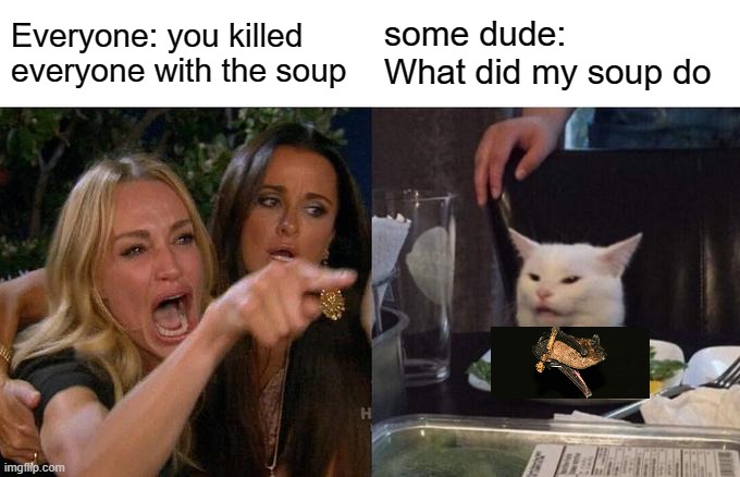 Woman Yelling At Cat Meme | Everyone: you killed everyone with the soup; some dude: What did my soup do | image tagged in memes,woman yelling at cat | made w/ Imgflip meme maker