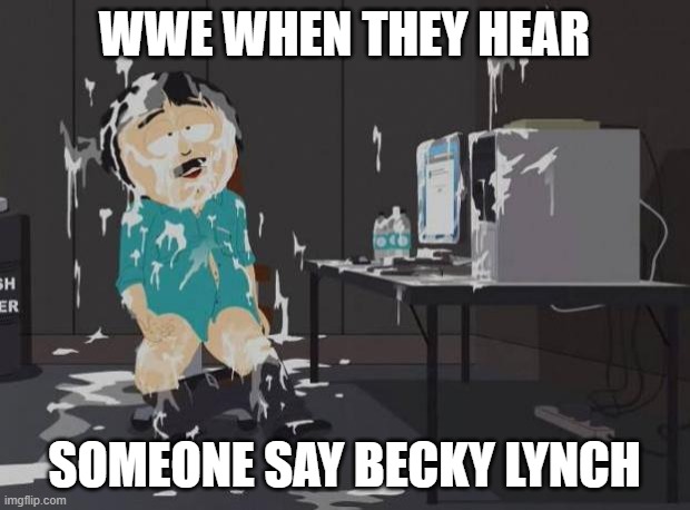 south park orgasm | WWE WHEN THEY HEAR; SOMEONE SAY BECKY LYNCH | image tagged in south park orgasm | made w/ Imgflip meme maker