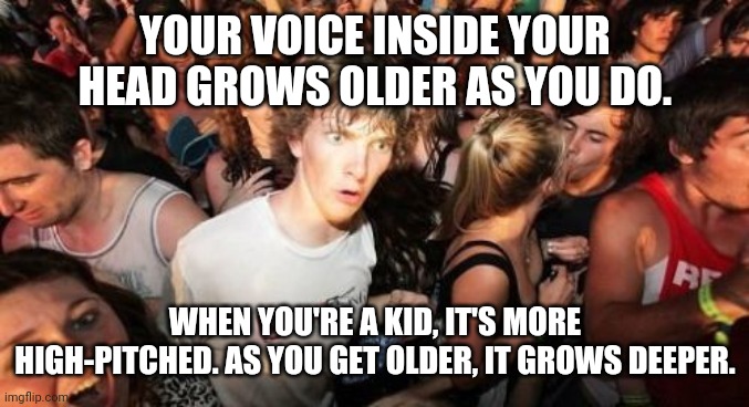 Sudden Clarity Clarence | YOUR VOICE INSIDE YOUR HEAD GROWS OLDER AS YOU DO. WHEN YOU'RE A KID, IT'S MORE HIGH-PITCHED. AS YOU GET OLDER, IT GROWS DEEPER. | image tagged in memes,sudden clarity clarence | made w/ Imgflip meme maker