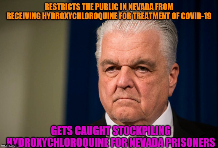 Democrat Governor Steve Sisolak | RESTRICTS THE PUBLIC IN NEVADA FROM RECEIVING HYDROXYCHLOROQUINE FOR TREATMENT OF COVID-19; GETS CAUGHT STOCKPILING HYDROXYCHLOROQUINE FOR NEVADA PRISONERS | image tagged in liberal logic,trump derangement syndrome,idiot,covid-19,politics | made w/ Imgflip meme maker