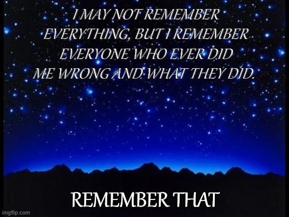 Done wrong | I MAY NOT REMEMBER EVERYTHING, BUT I REMEMBER EVERYONE WHO EVER DID ME WRONG AND WHAT THEY DID. REMEMBER THAT | image tagged in remember | made w/ Imgflip meme maker