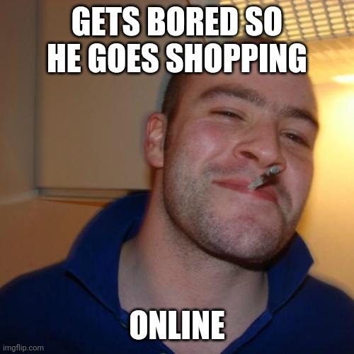 Good Guy Greg | GETS BORED SO HE GOES SHOPPING; ONLINE | image tagged in memes,good guy greg | made w/ Imgflip meme maker