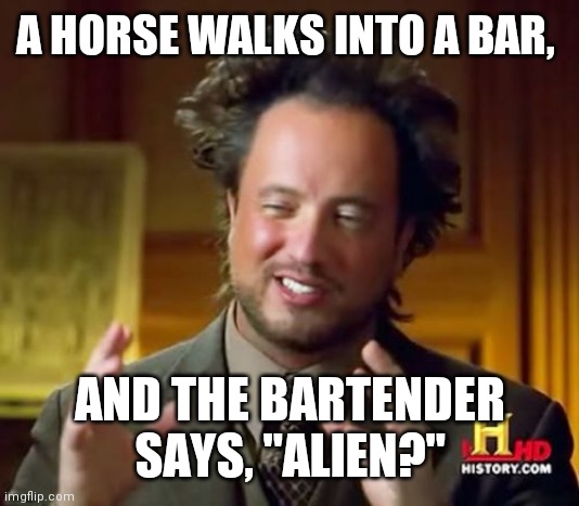 Ancient Aliens Meme | A HORSE WALKS INTO A BAR, AND THE BARTENDER SAYS, "ALIEN?" | image tagged in memes,ancient aliens | made w/ Imgflip meme maker