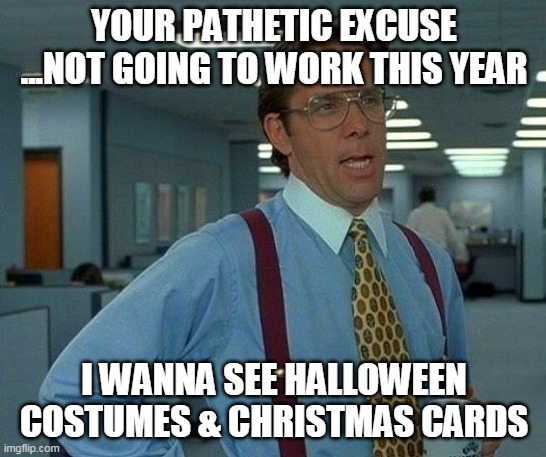 That Would Be Great Meme | YOUR PATHETIC EXCUSE ...NOT GOING TO WORK THIS YEAR; I WANNA SEE HALLOWEEN COSTUMES & CHRISTMAS CARDS | image tagged in memes,that would be great | made w/ Imgflip meme maker