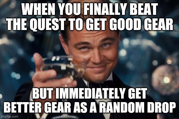 Leonardo Dicaprio Cheers Meme | WHEN YOU FINALLY BEAT THE QUEST TO GET GOOD GEAR; BUT IMMEDIATELY GET BETTER GEAR AS A RANDOM DROP | image tagged in memes,leonardo dicaprio cheers | made w/ Imgflip meme maker