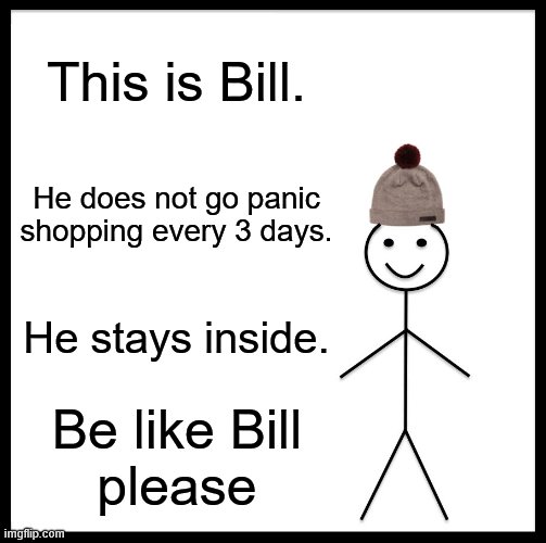 Be Like Bill Meme | This is Bill. He does not go panic shopping every 3 days. He stays inside. Be like Bill

please | image tagged in memes,be like bill | made w/ Imgflip meme maker