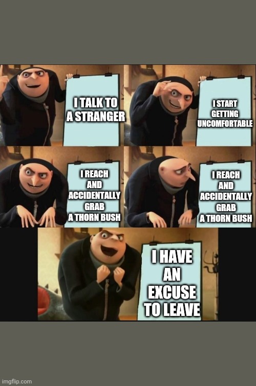 5 panel gru meme | I START GETTING UNCOMFORTABLE; I TALK TO A STRANGER; I REACH AND ACCIDENTALLY GRAB A THORN BUSH; I REACH AND ACCIDENTALLY GRAB A THORN BUSH; I HAVE AN EXCUSE TO LEAVE | image tagged in 5 panel gru meme | made w/ Imgflip meme maker