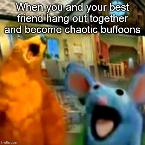 When you and your best friend hang out together and become chaotic buffoons | image tagged in memes | made w/ Imgflip meme maker