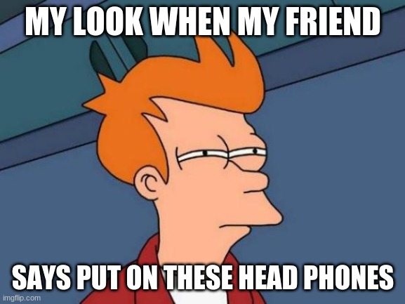 Futurama Fry Meme | MY LOOK WHEN MY FRIEND; SAYS PUT ON THESE HEAD PHONES | image tagged in memes,futurama fry | made w/ Imgflip meme maker