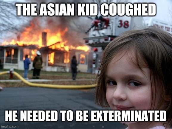 Disaster Girl | THE ASIAN KID COUGHED; HE NEEDED TO BE EXTERMINATED | image tagged in memes,disaster girl | made w/ Imgflip meme maker