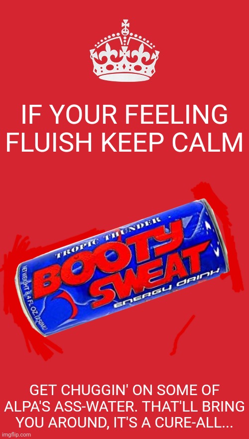 Keep Calm And Carry On Red | IF YOUR FEELING FLUISH KEEP CALM; GET CHUGGIN' ON SOME OF ALPA'S ASS-WATER. THAT'LL BRING YOU AROUND, IT'S A CURE-ALL... | image tagged in memes,keep calm and carry on red | made w/ Imgflip meme maker