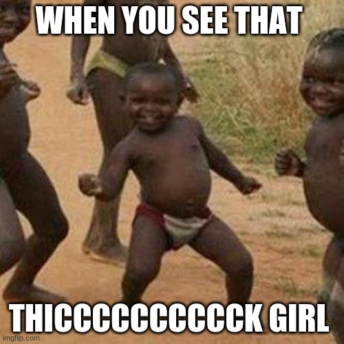 Third World Success Kid Meme | WHEN YOU SEE THAT; THICCCCCCCCCCK GIRL | image tagged in memes,third world success kid | made w/ Imgflip meme maker