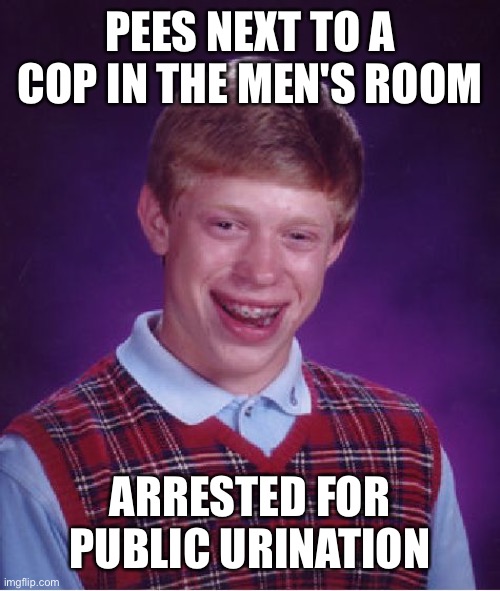 Bad Luck Brian | PEES NEXT TO A COP IN THE MEN'S ROOM; ARRESTED FOR PUBLIC URINATION | image tagged in memes,bad luck brian | made w/ Imgflip meme maker