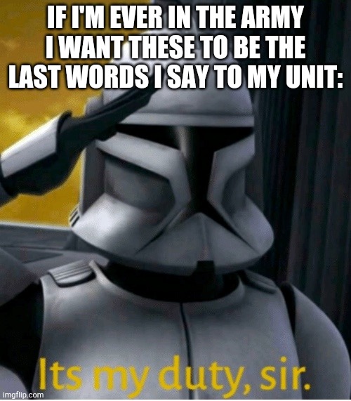 I'm serious | IF I'M EVER IN THE ARMY I WANT THESE TO BE THE LAST WORDS I SAY TO MY UNIT: | image tagged in it is my duty sir,clone wars,army | made w/ Imgflip meme maker